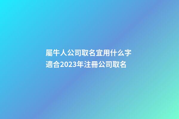 屬牛人公司取名宜用什么字 適合2023年注冊公司取名-第1張-公司起名-玄機派
